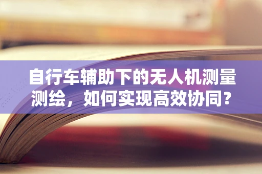 自行车辅助下的无人机测量测绘，如何实现高效协同？