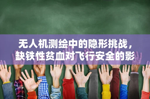 无人机测绘中的隐形挑战，缺铁性贫血对飞行安全的影响