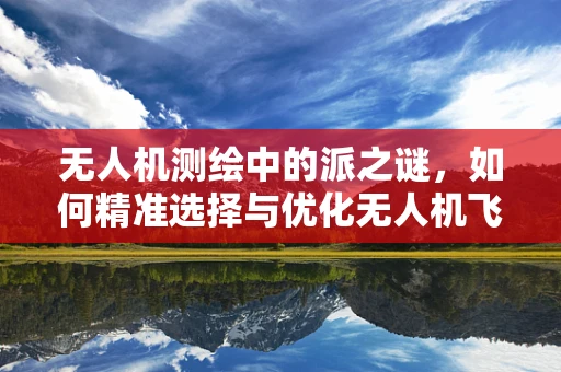 无人机测绘中的派之谜，如何精准选择与优化无人机飞行路径？