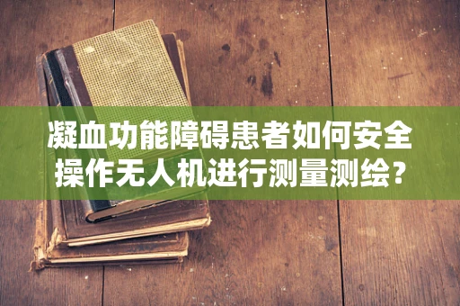 凝血功能障碍患者如何安全操作无人机进行测量测绘？