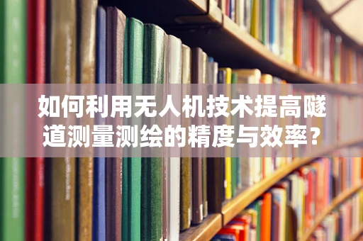 如何利用无人机技术提高隧道测量测绘的精度与效率？
