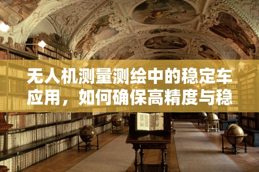 无人机测量测绘中的稳定车应用，如何确保高精度与稳定性？