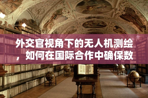 外交官视角下的无人机测绘，如何在国际合作中确保数据安全？
