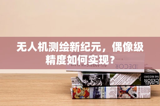 无人机测绘新纪元，偶像级精度如何实现？