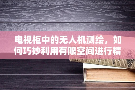 电视柜中的无人机测绘，如何巧妙利用有限空间进行精准测量？