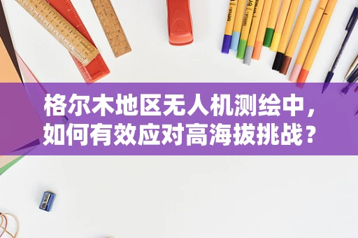 格尔木地区无人机测绘中，如何有效应对高海拔挑战？
