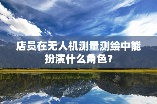 店员在无人机测量测绘中能扮演什么角色？