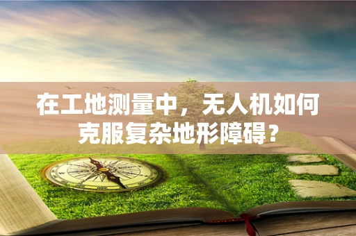 在工地测量中，无人机如何克服复杂地形障碍？