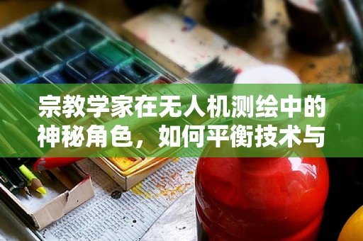宗教学家在无人机测绘中的神秘角色，如何平衡技术与信仰？
