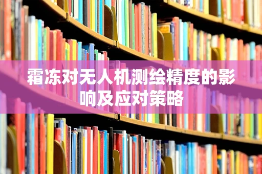 霜冻对无人机测绘精度的影响及应对策略