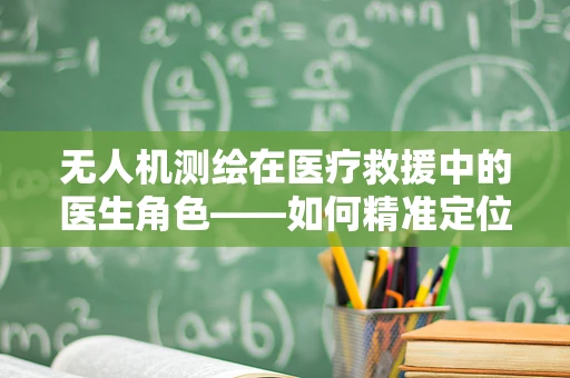 无人机测绘在医疗救援中的医生角色——如何精准定位伤员？