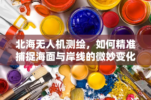 北海无人机测绘，如何精准捕捉海面与岸线的微妙变化？
