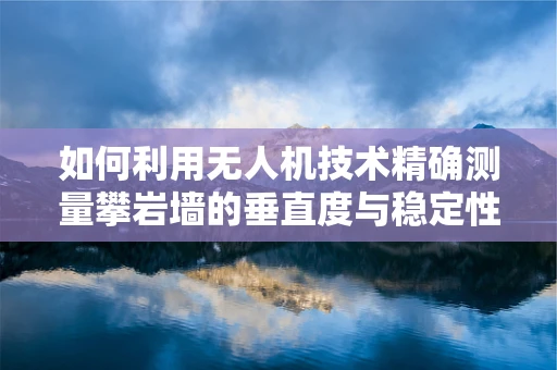 如何利用无人机技术精确测量攀岩墙的垂直度与稳定性？