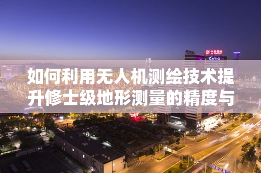如何利用无人机测绘技术提升修士级地形测量的精度与效率？