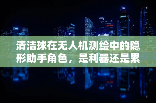 清洁球在无人机测绘中的隐形助手角色，是利器还是累赘？