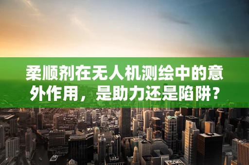 柔顺剂在无人机测绘中的意外作用，是助力还是陷阱？