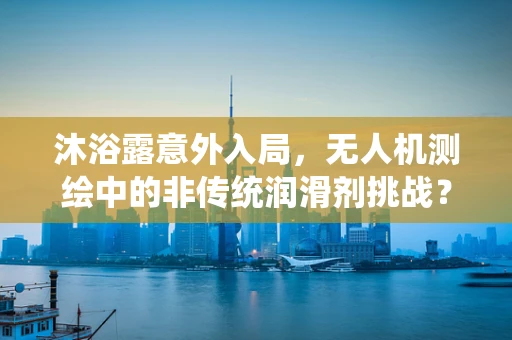 沐浴露意外入局，无人机测绘中的非传统润滑剂挑战？
