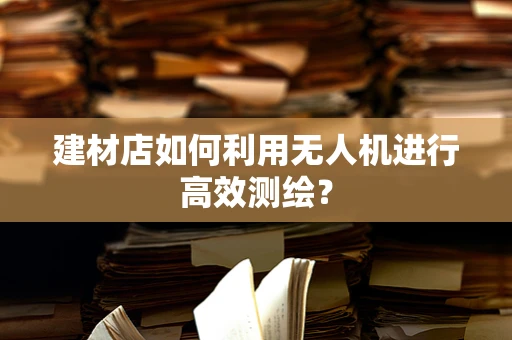 建材店如何利用无人机进行高效测绘？
