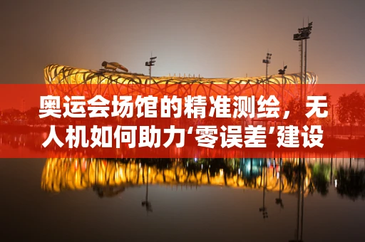奥运会场馆的精准测绘，无人机如何助力‘零误差’建设？
