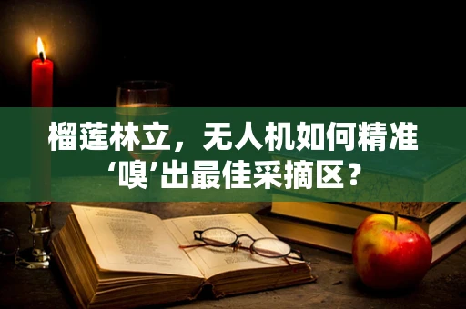 榴莲林立，无人机如何精准‘嗅’出最佳采摘区？
