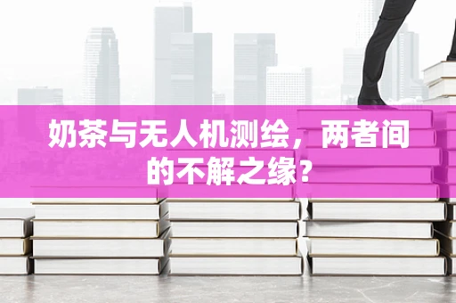 奶茶与无人机测绘，两者间的不解之缘？