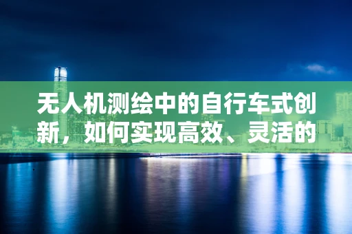 无人机测绘中的自行车式创新，如何实现高效、灵活的地面控制？