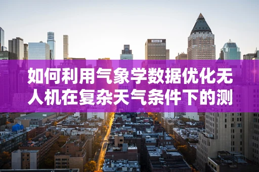 如何利用气象学数据优化无人机在复杂天气条件下的测量测绘精度？