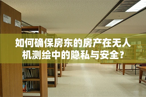 如何确保房东的房产在无人机测绘中的隐私与安全？