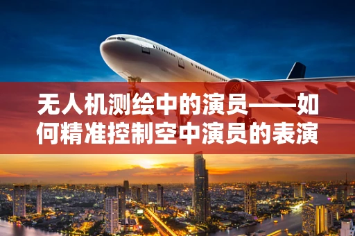 无人机测绘中的演员——如何精准控制空中演员的表演？