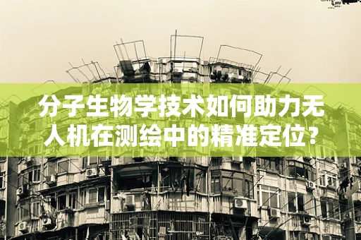 分子生物学技术如何助力无人机在测绘中的精准定位？