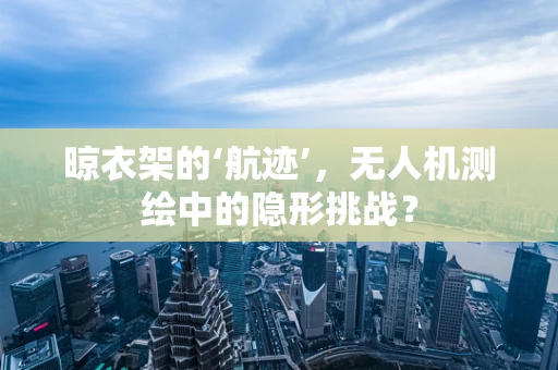晾衣架的‘航迹’，无人机测绘中的隐形挑战？