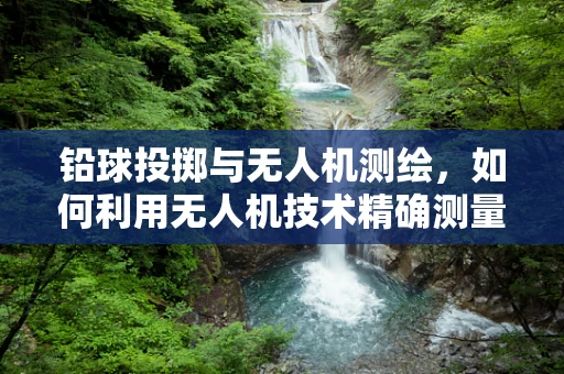 铅球投掷与无人机测绘，如何利用无人机技术精确测量铅球落地轨迹？
