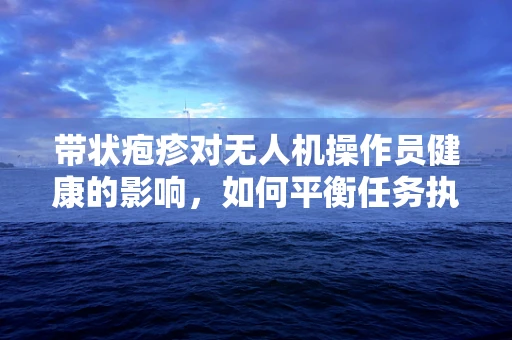 带状疱疹对无人机操作员健康的影响，如何平衡任务执行与个人健康？