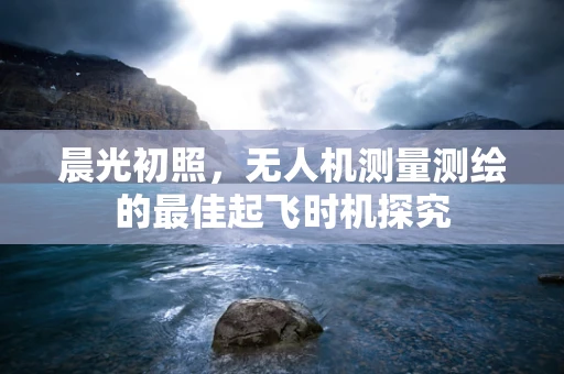 晨光初照，无人机测量测绘的最佳起飞时机探究