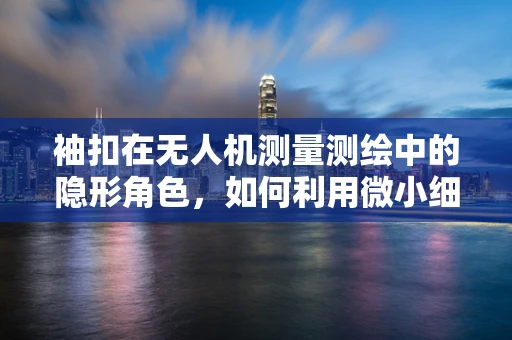 袖扣在无人机测量测绘中的隐形角色，如何利用微小细节提升精度？