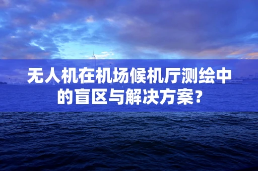 无人机在机场候机厅测绘中的盲区与解决方案？