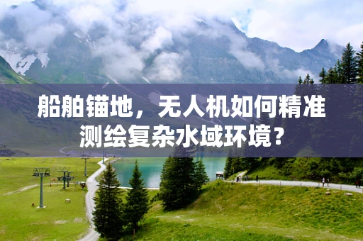 船舶锚地，无人机如何精准测绘复杂水域环境？