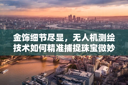 金饰细节尽显，无人机测绘技术如何精准捕捉珠宝微妙之处？
