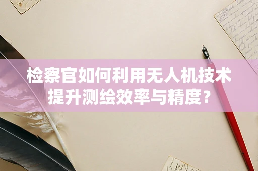 检察官如何利用无人机技术提升测绘效率与精度？