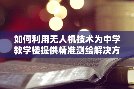 如何利用无人机技术为中学教学楼提供精准测绘解决方案？