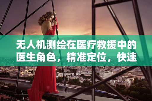 无人机测绘在医疗救援中的医生角色，精准定位，快速响应