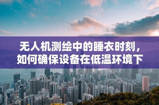 无人机测绘中的睡衣时刻，如何确保设备在低温环境下的稳定运行？