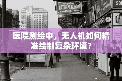 医院测绘中，无人机如何精准绘制复杂环境？