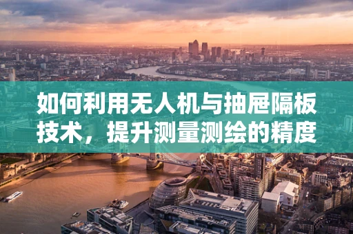如何利用无人机与抽屉隔板技术，提升测量测绘的精度与效率？