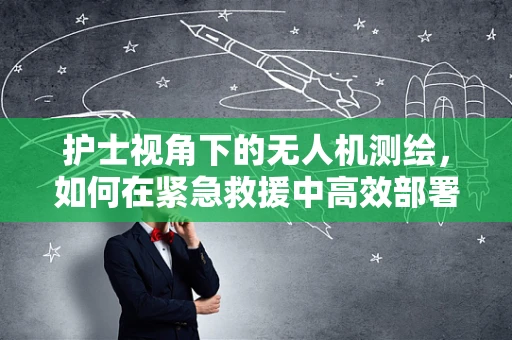 护士视角下的无人机测绘，如何在紧急救援中高效部署？