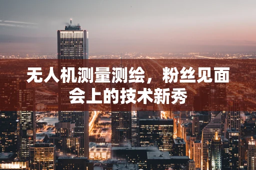 无人机测量测绘，粉丝见面会上的技术新秀