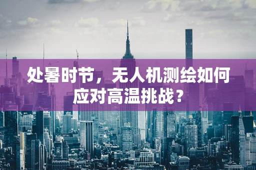 处暑时节，无人机测绘如何应对高温挑战？