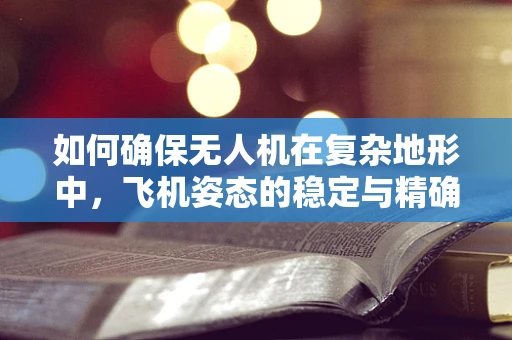 如何确保无人机在复杂地形中，飞机姿态的稳定与精确测量？