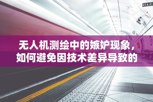 无人机测绘中的嫉妒现象，如何避免因技术差异导致的效率不均？