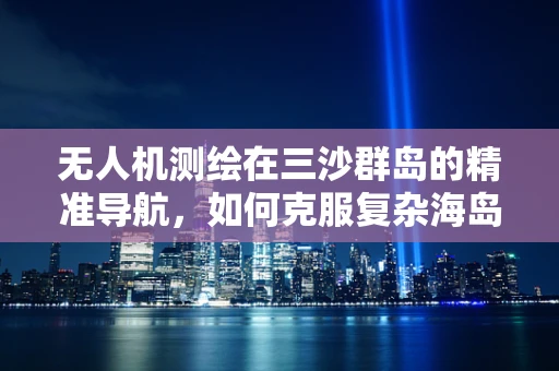 无人机测绘在三沙群岛的精准导航，如何克服复杂海岛环境的挑战？